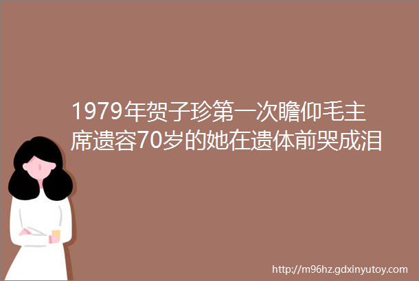 1979年贺子珍第一次瞻仰毛主席遗容70岁的她在遗体前哭成泪人