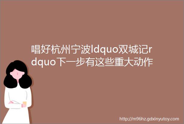 唱好杭州宁波ldquo双城记rdquo下一步有这些重大动作