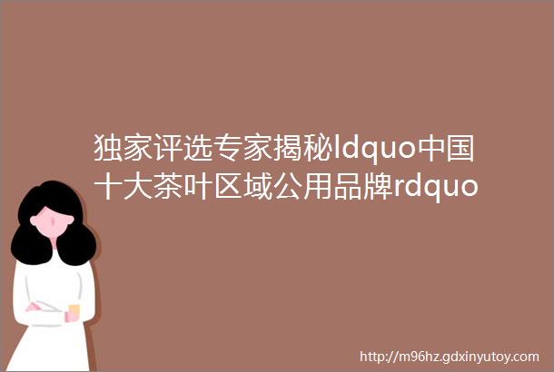 独家评选专家揭秘ldquo中国十大茶叶区域公用品牌rdquo凭什么是它们获奖者第一时间发表感言不服来看