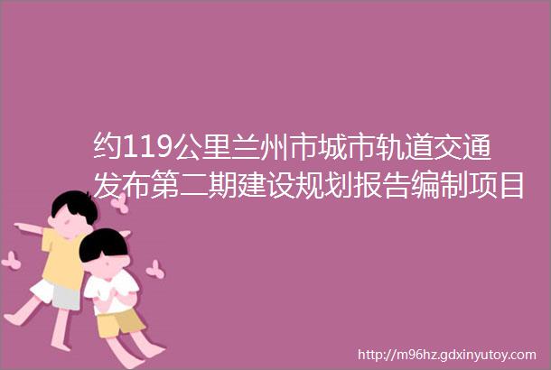 约119公里兰州市城市轨道交通发布第二期建设规划报告编制项目招标公告