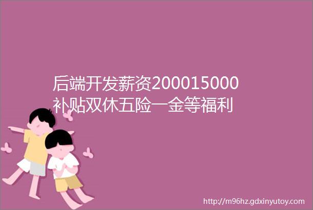 后端开发薪资200015000补贴双休五险一金等福利