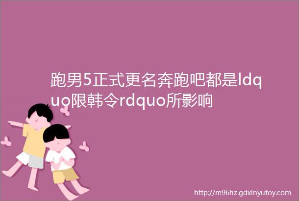 跑男5正式更名奔跑吧都是ldquo限韩令rdquo所影响