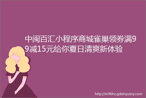 中闽百汇小程序商城雀巢领券满99减15元给你夏日清爽新体验