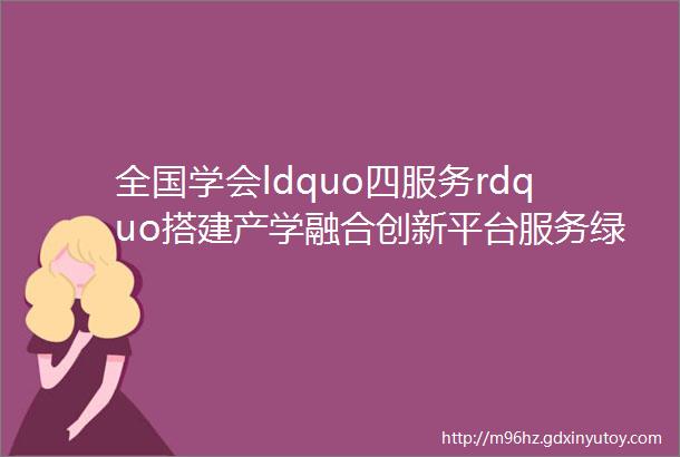 全国学会ldquo四服务rdquo搭建产学融合创新平台服务绿色经济高质量发展