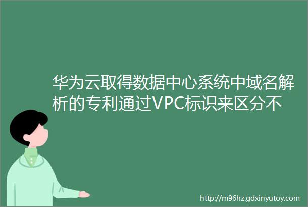 华为云取得数据中心系统中域名解析的专利通过VPC标识来区分不同用户所在的VPC