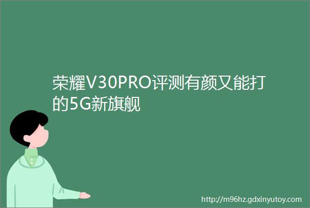 荣耀V30PRO评测有颜又能打的5G新旗舰