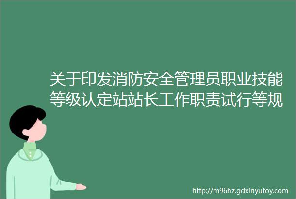 关于印发消防安全管理员职业技能等级认定站站长工作职责试行等规章的通知