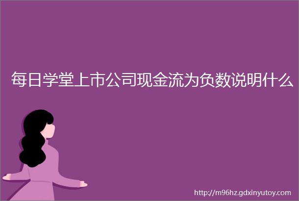 每日学堂上市公司现金流为负数说明什么