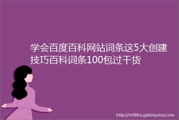 学会百度百科网站词条这5大创建技巧百科词条100包过干货