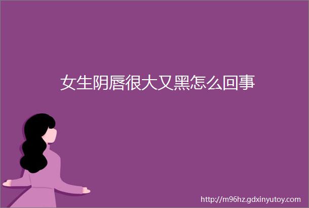 女生阴唇很大又黑怎么回事