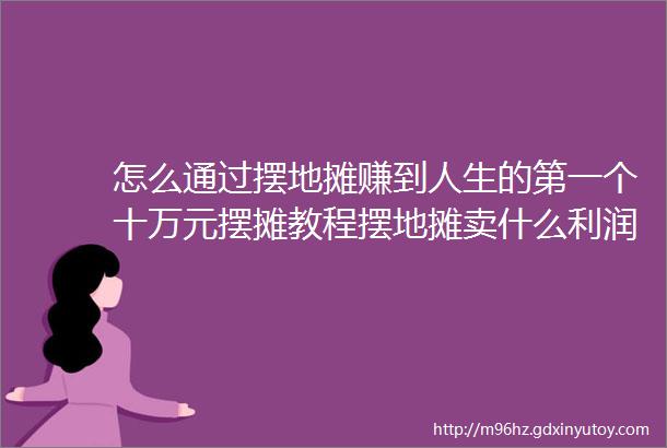 怎么通过摆地摊赚到人生的第一个十万元摆摊教程摆地摊卖什么利润大地摊货源批发地摊创业地摊经济摆摊政策