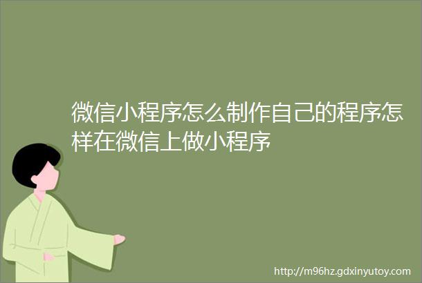 微信小程序怎么制作自己的程序怎样在微信上做小程序