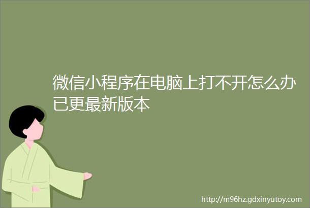 微信小程序在电脑上打不开怎么办已更最新版本