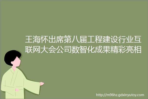 王海怀出席第八届工程建设行业互联网大会公司数智化成果精彩亮相