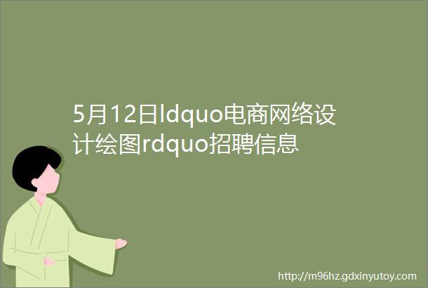 5月12日ldquo电商网络设计绘图rdquo招聘信息