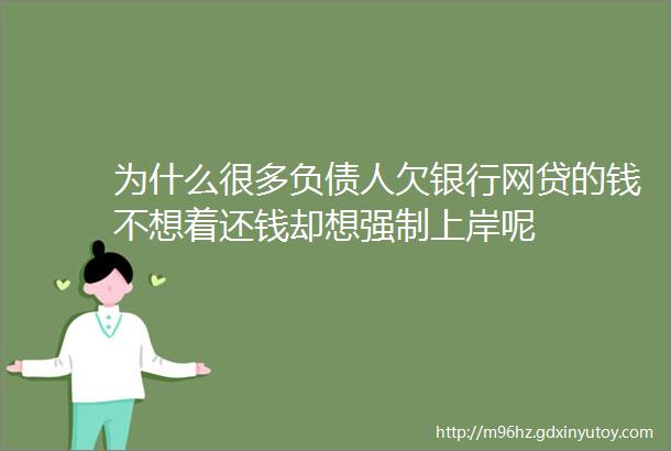 为什么很多负债人欠银行网贷的钱不想着还钱却想强制上岸呢