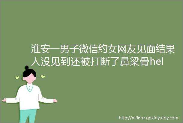 淮安一男子微信约女网友见面结果人没见到还被打断了鼻梁骨helliphellip