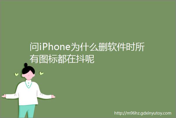 问iPhone为什么删软件时所有图标都在抖呢