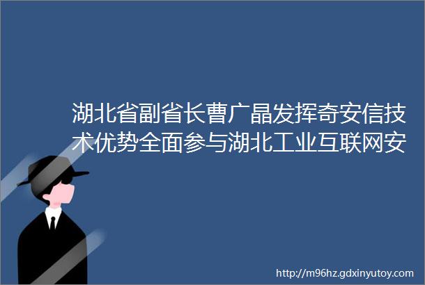 湖北省副省长曹广晶发挥奇安信技术优势全面参与湖北工业互联网安全建设