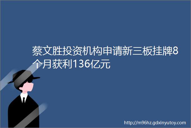蔡文胜投资机构申请新三板挂牌8个月获利136亿元