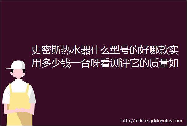 史密斯热水器什么型号的好哪款实用多少钱一台呀看测评它的质量如何