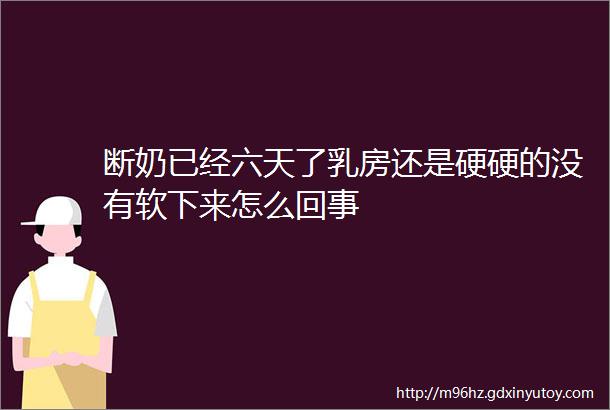 断奶已经六天了乳房还是硬硬的没有软下来怎么回事