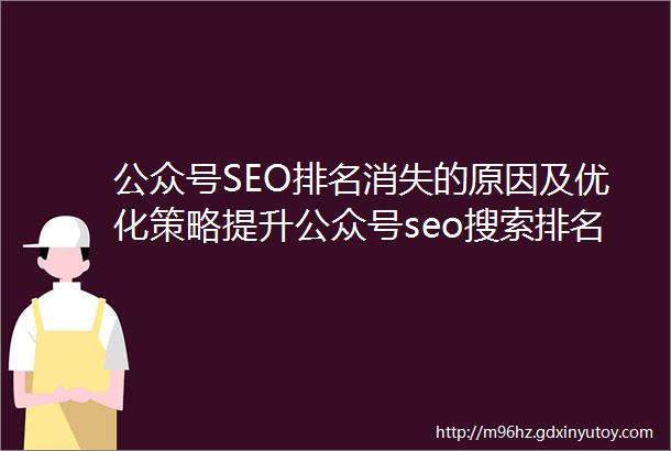 公众号SEO排名消失的原因及优化策略提升公众号seo搜索排名指南