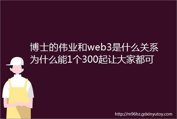 博士的伟业和web3是什么关系为什么能1个300起让大家都可以富