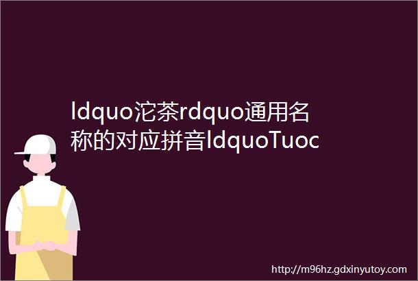 ldquo沱茶rdquo通用名称的对应拼音ldquoTuochardquo也不得作为商标注册