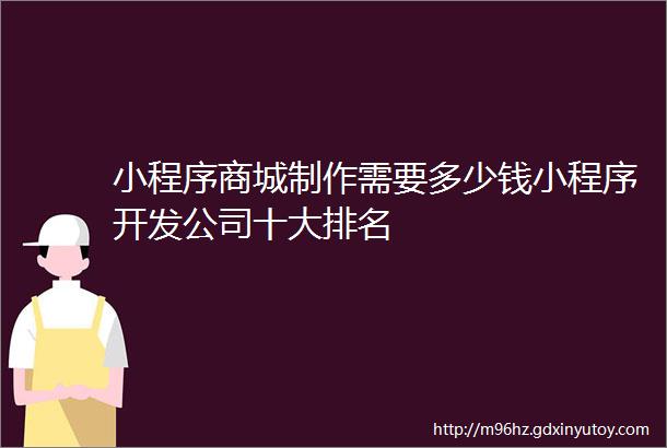 小程序商城制作需要多少钱小程序开发公司十大排名