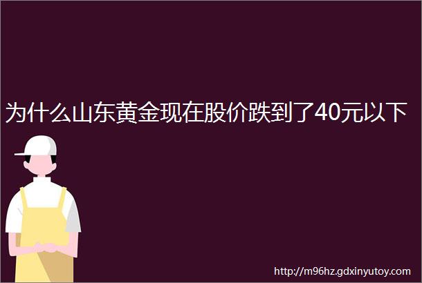 为什么山东黄金现在股价跌到了40元以下