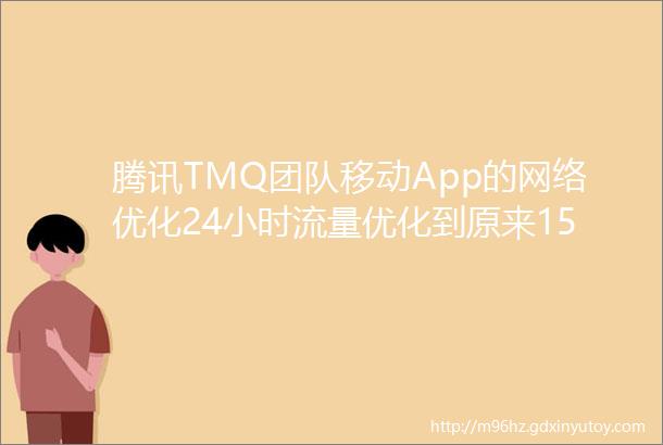 腾讯TMQ团队移动App的网络优化24小时流量优化到原来15历程