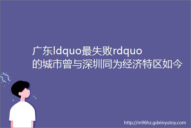 广东ldquo最失败rdquo的城市曾与深圳同为经济特区如今却被三线城市赶超