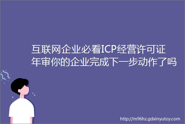 互联网企业必看ICP经营许可证年审你的企业完成下一步动作了吗