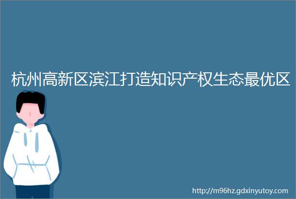 杭州高新区滨江打造知识产权生态最优区