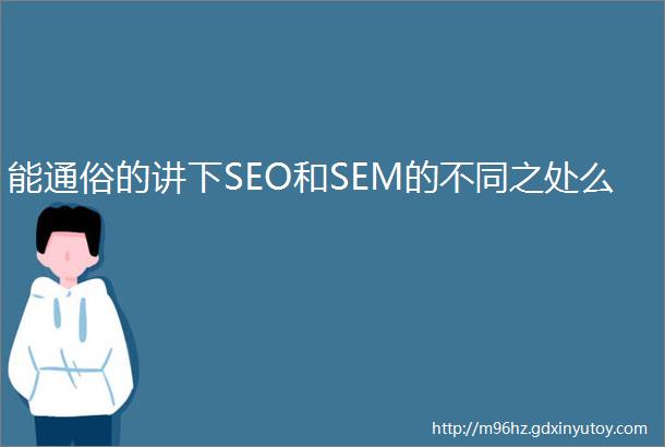 能通俗的讲下SEO和SEM的不同之处么