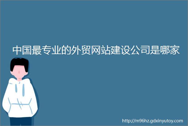 中国最专业的外贸网站建设公司是哪家