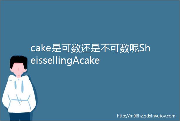 cake是可数还是不可数呢SheissellingAcakeB