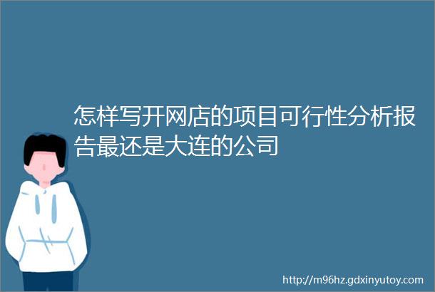 怎样写开网店的项目可行性分析报告最还是大连的公司