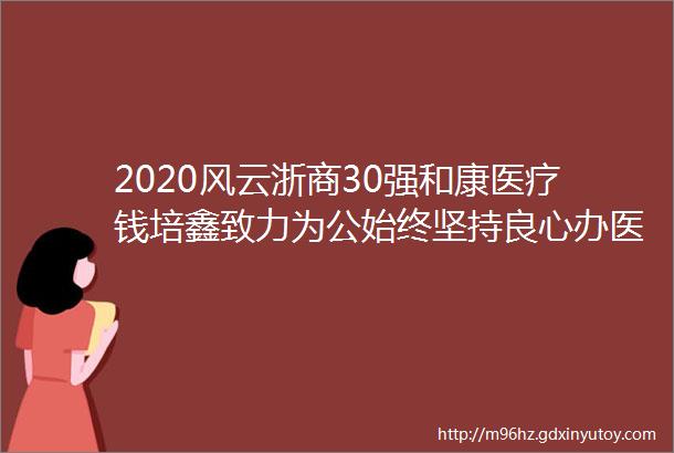 2020风云浙商30强和康医疗钱培鑫致力为公始终坚持良心办医