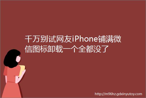 千万别试网友iPhone铺满微信图标卸载一个全都没了