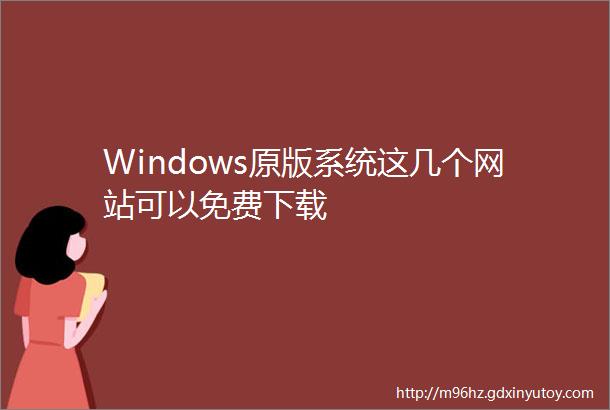 Windows原版系统这几个网站可以免费下载