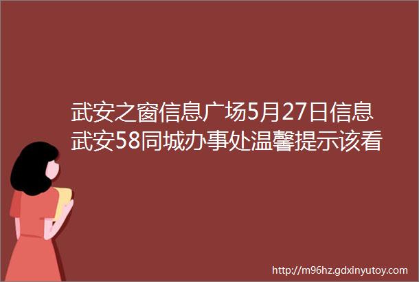 武安之窗信息广场5月27日信息武安58同城办事处温馨提示该看信息啦