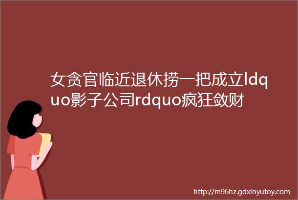 女贪官临近退休捞一把成立ldquo影子公司rdquo疯狂敛财细节披露