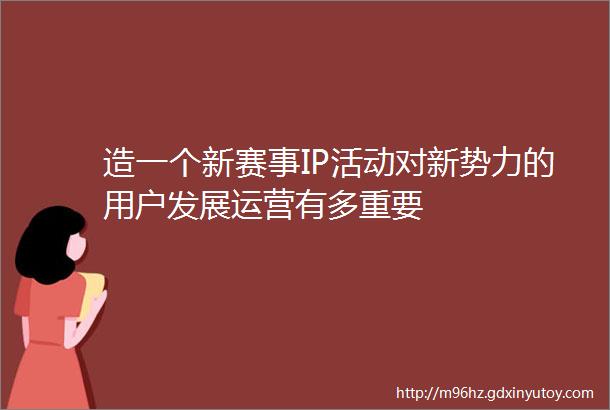 造一个新赛事IP活动对新势力的用户发展运营有多重要