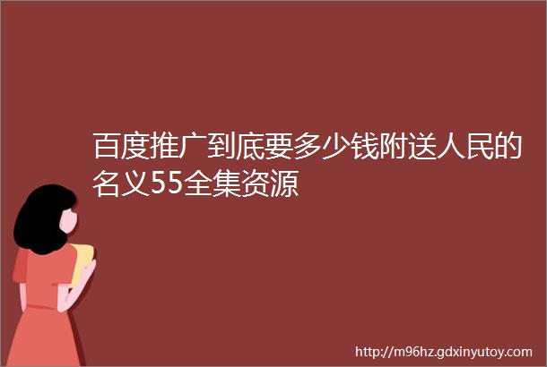 百度推广到底要多少钱附送人民的名义55全集资源