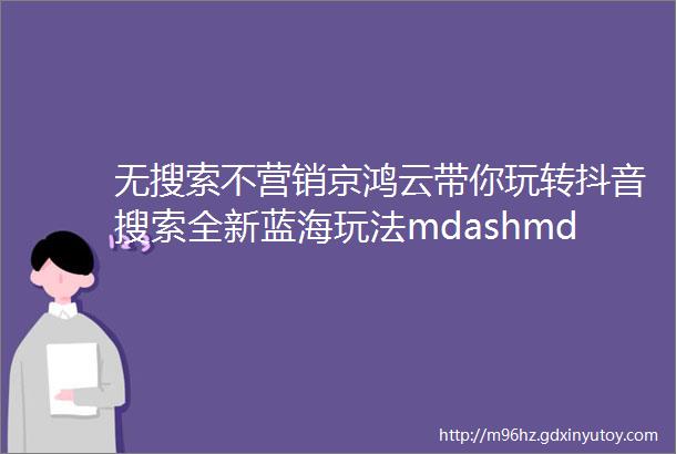 无搜索不营销京鸿云带你玩转抖音搜索全新蓝海玩法mdashmdash抖音SEO