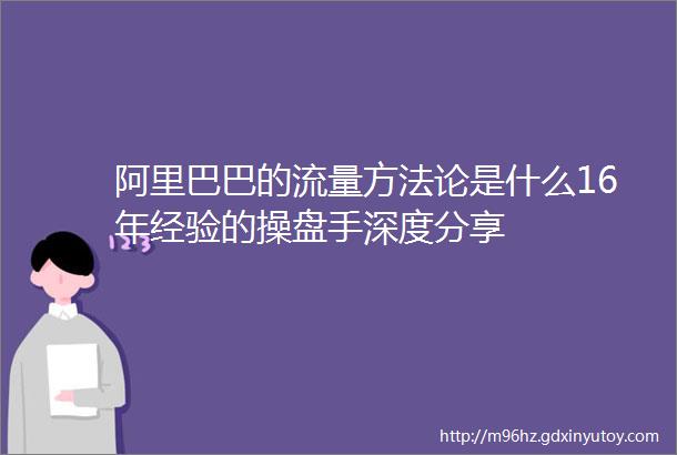 阿里巴巴的流量方法论是什么16年经验的操盘手深度分享