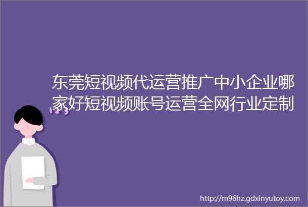 东莞短视频代运营推广中小企业哪家好短视频账号运营全网行业定制营销方案3天起量方案广东新媒体代运营公司广东华仕传媒