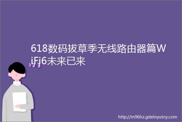 618数码拔草季无线路由器篇WiFi6未来已来